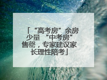 “高考房”余房少量 “中考房”售罄，专家建议家长理性陪考