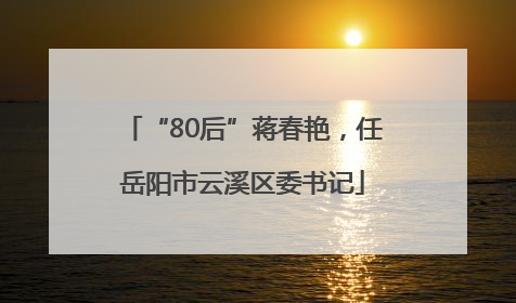“80后”蒋春艳，任岳阳市云溪区委书记