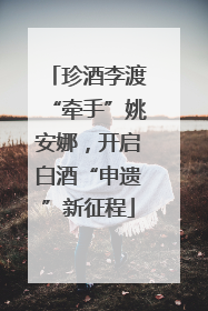 珍酒李渡“牵手”姚安娜，开启白酒“申遗”新征程