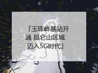 玉珠峰基站开通 昆仑山区域迈入5G时代