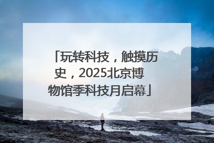玩转科技，触摸历史，2025北京博物馆季科技月启幕