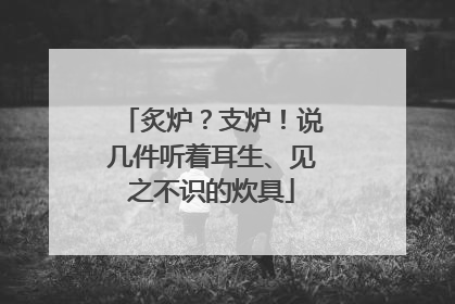 炙炉？支炉！说几件听着耳生、见之不识的炊具