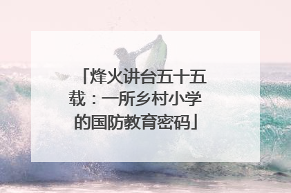烽火讲台五十五载：一所乡村小学的国防教育密码