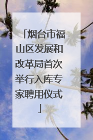 烟台市福山区发展和改革局首次举行入库专家聘用仪式