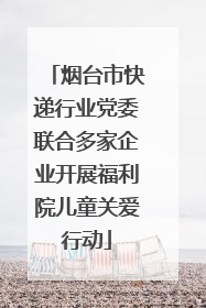 烟台市快递行业党委联合多家企业开展福利院儿童关爱行动