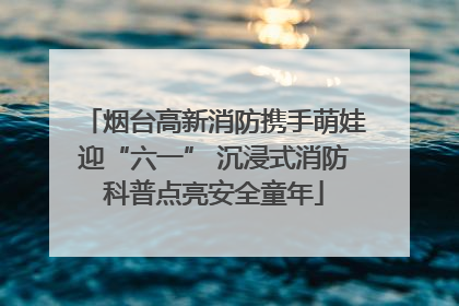 烟台高新消防携手萌娃迎“六一” 沉浸式消防科普点亮安全童年