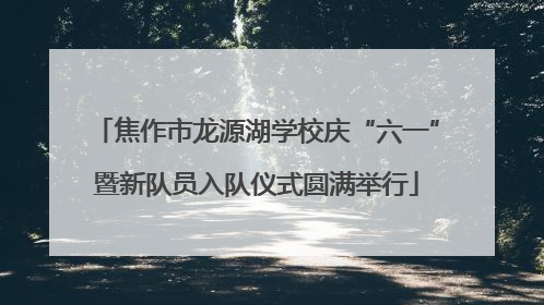 焦作市龙源湖学校庆“六一”暨新队员入队仪式圆满举行