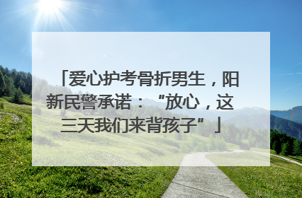 爱心护考骨折男生，阳新民警承诺：“放心，这三天我们来背孩子”