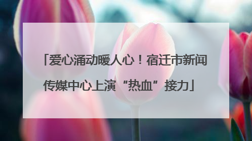 爱心涌动暖人心！宿迁市新闻传媒中心上演“热血”接力