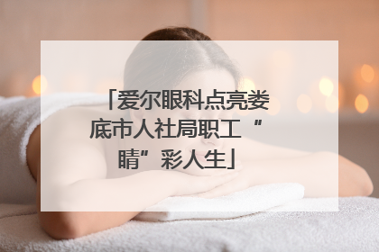 爱尔眼科点亮娄底市人社局职工“睛”彩人生