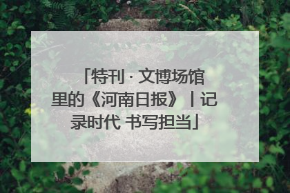 特刊 · 文博场馆里的《河南日报》丨记录时代 书写担当