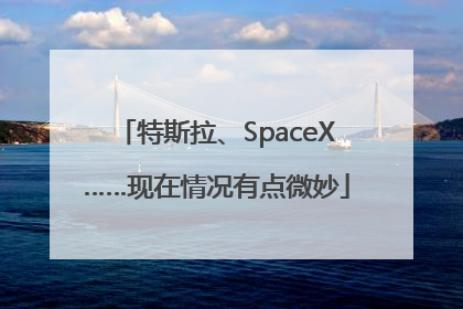 特斯拉、SpaceX……现在情况有点微妙
