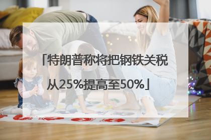 特朗普称将把钢铁关税从25%提高至50%