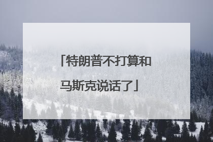 特朗普不打算和马斯克说话了