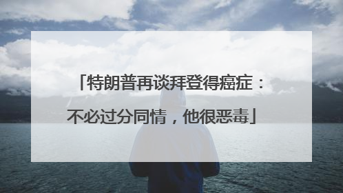 特朗普再谈拜登得癌症：不必过分同情，他很恶毒