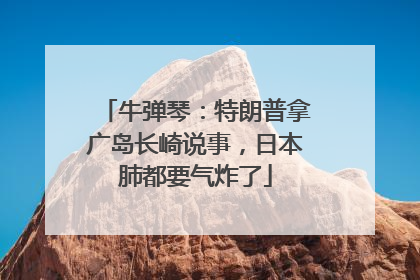 牛弹琴：特朗普拿广岛长崎说事，日本肺都要气炸了