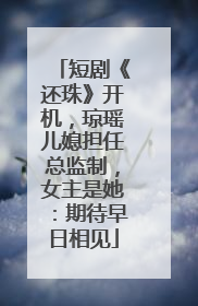 短剧《还珠》开机，琼瑶儿媳担任总监制，女主是她：期待早日相见