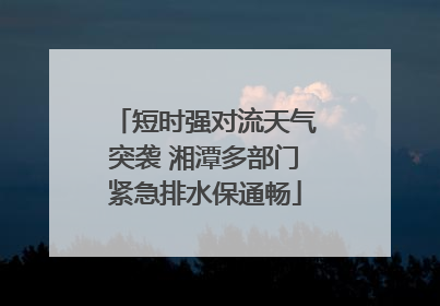 短时强对流天气突袭 湘潭多部门紧急排水保通畅