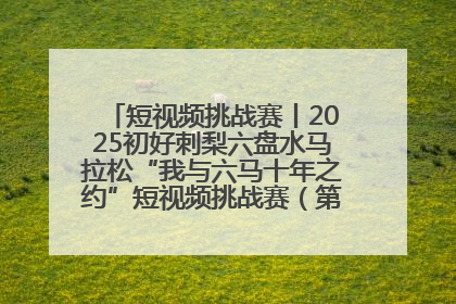 短视频挑战赛丨2025初好刺梨六盘水马拉松“我与六马十年之约”短视频挑战赛（第一阶段）即将开启