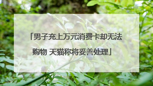 男子充上万元消费卡却无法购物 天猫称将妥善处理