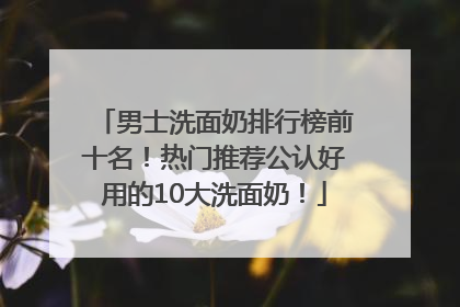 男士洗面奶排行榜前十名！热门推荐公认好用的10大洗面奶！