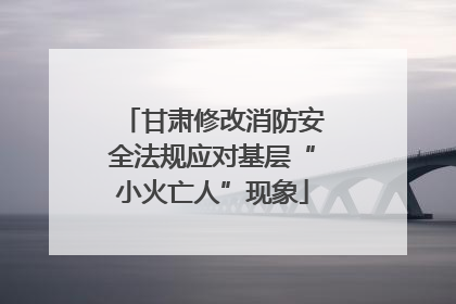 甘肃修改消防安全法规应对基层“小火亡人”现象