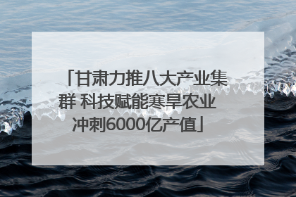 甘肃力推八大产业集群 科技赋能寒旱农业冲刺6000亿产值