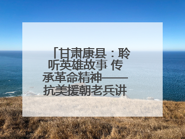 甘肃康县：聆听英雄故事 传承革命精神——抗美援朝老兵讲故事进军营