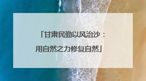 甘肃民勤以风治沙：用自然之力修复自然