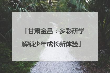 甘肃金昌：多彩研学解锁少年成长新体验