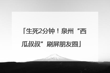 生死2分钟！泉州“西瓜叔叔”刷屏朋友圈