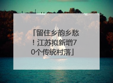 留住乡韵乡愁！江苏拟新增70个传统村落