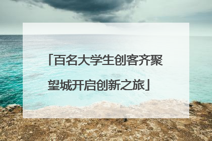 百名大学生创客齐聚望城开启创新之旅