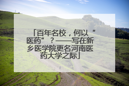 百年名校，何以“医药”？——写在新乡医学院更名河南医药大学之际