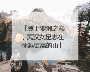 登上亚洲之巅，武汉女足志在翻越更高的山