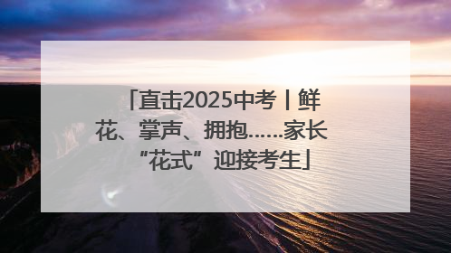 直击2025中考丨鲜花、掌声、拥抱……家长“花式”迎接考生