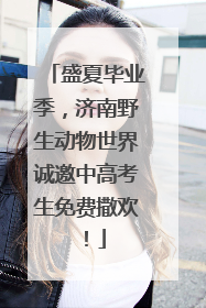 盛夏毕业季，济南野生动物世界诚邀中高考生免费撒欢！
