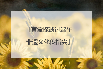 盲盒探遗过端午 非遗文化传指尖