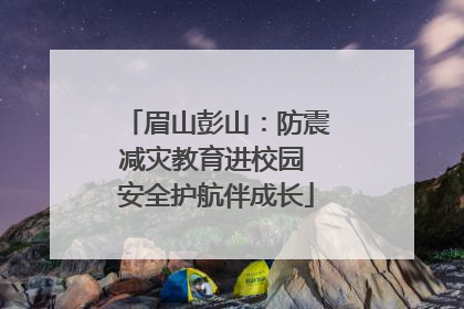 眉山彭山：防震减灾教育进校园 安全护航伴成长