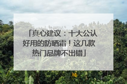真心建议：十大公认好用的防晒霜！这几款热门品牌不出错