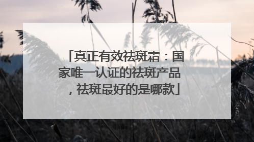 真正有效祛斑霜：国家唯一认证的祛斑产品，祛斑最好的是哪款