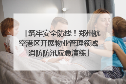 筑牢安全防线！郑州航空港区开展物业管理领域消防防汛应急演练