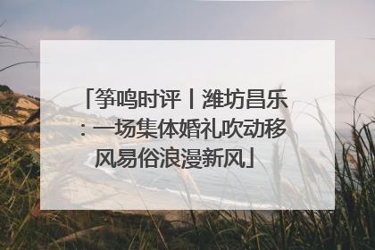 筝鸣时评丨潍坊昌乐：一场集体婚礼吹动移风易俗浪漫新风