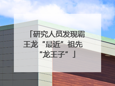 研究人员发现霸王龙“最近”祖先“龙王子”