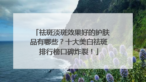 祛斑淡斑效果好的护肤品有哪些？十大美白祛斑排行榜口碑炸裂！