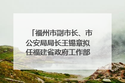 福州市副市长、市公安局局长王锡章拟任福建省政府工作部门正厅长级职务