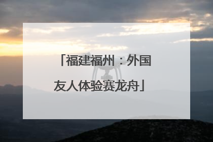 福建福州：外国友人体验赛龙舟