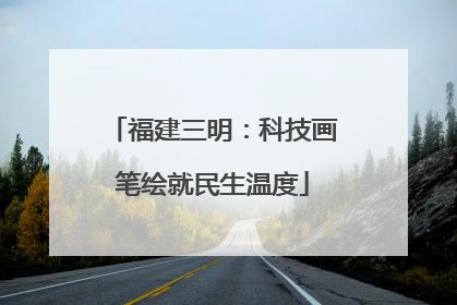 福建三明：科技画笔绘就民生温度