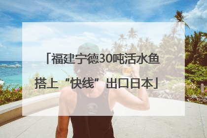 福建宁德30吨活水鱼搭上“快线”出口日本