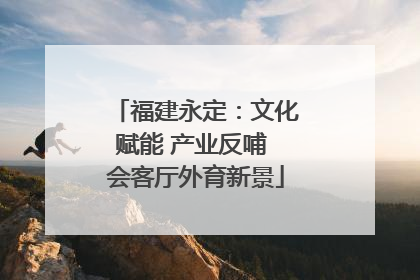 福建永定：文化赋能 产业反哺 会客厅外育新景